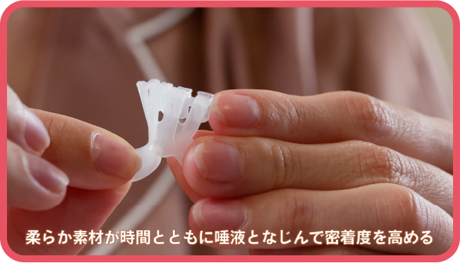 柔らか素材が時間とともに唾液になじんで密着度を高める